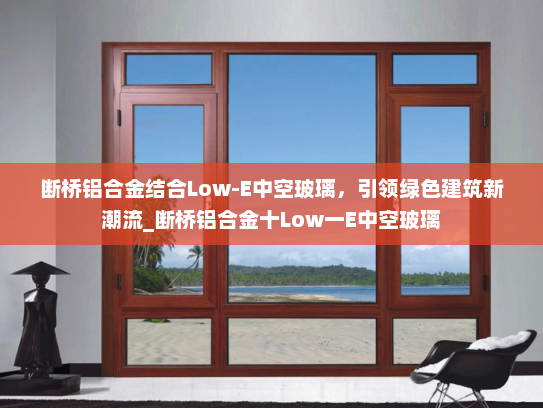 断桥铝合金结合Low-E中空玻璃，引领绿色建筑新潮流_断桥铝合金十Low一E中空玻璃