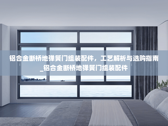 铝合金断桥地弹簧门组装配件，工艺解析与选购指南_铝合金断桥地弹簧门组装配件