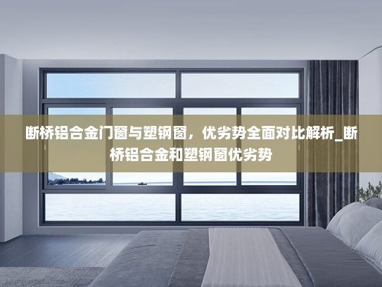 断桥铝合金门窗与塑钢窗，优劣势全面对比解析_断桥铝合金和塑钢窗优劣势