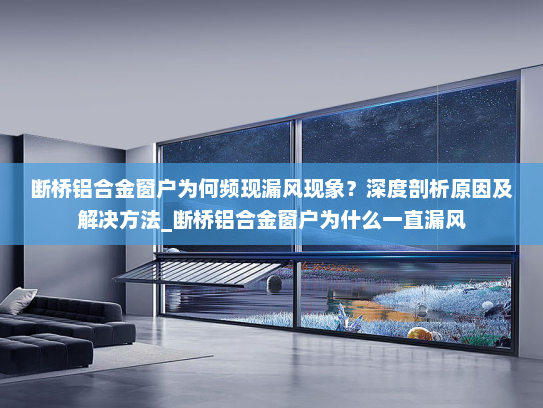 断桥铝合金窗户为何频现漏风现象？深度剖析原因及解决方法_断桥铝合金窗户为什么一直漏风