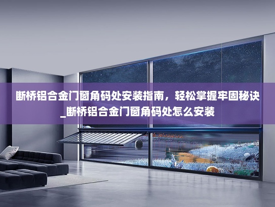 断桥铝合金门窗角码处安装指南，轻松掌握牢固秘诀_断桥铝合金门窗角码处怎么安装