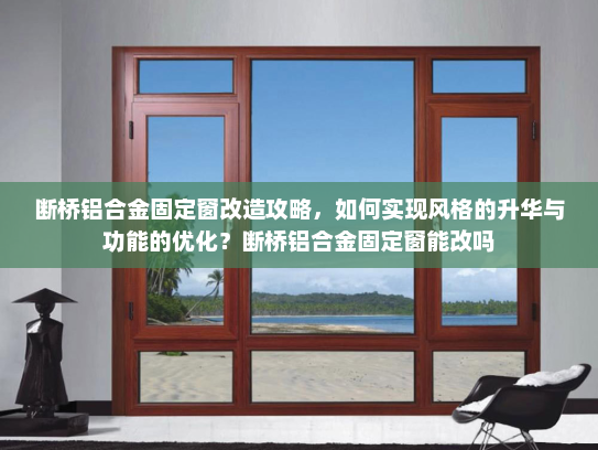 断桥铝合金固定窗改造攻略，如何实现风格的升华与功能的优化？断桥铝合金固定窗能改吗