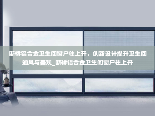 断桥铝合金卫生间窗户往上开，创新设计提升卫生间通风与美观_断桥铝合金卫生间窗户往上开