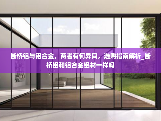 断桥铝与铝合金，两者有何异同，选购指南解析_断桥铝和铝合金铝材一样吗
