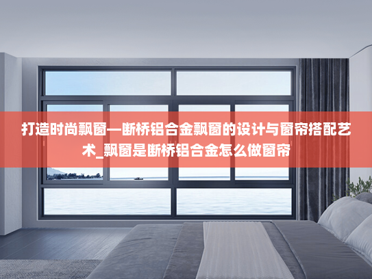 打造时尚飘窗—断桥铝合金飘窗的设计与窗帘搭配艺术_飘窗是断桥铝合金怎么做窗帘