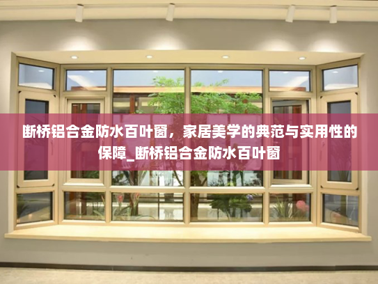 断桥铝合金防水百叶窗，家居美学的典范与实用性的保障_断桥铝合金防水百叶窗