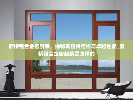 断桥铝合金密封条，揭秘其独特结构与卓越性能_断桥铝合金密封条是啥样的
