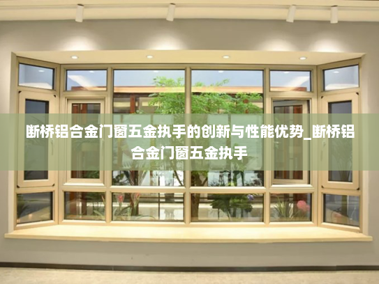 断桥铝合金门窗五金执手的创新与性能优势_断桥铝合金门窗五金执手