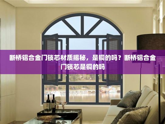 断桥铝合金门锁芯材质揭秘，是铜的吗？断桥铝合金门锁芯是铜的吗