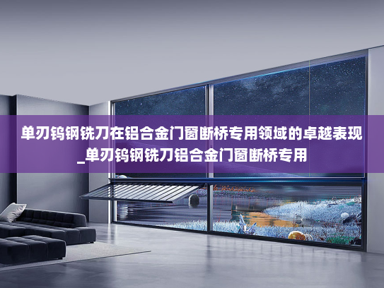单刃钨钢铣刀在铝合金门窗断桥专用领域的卓越表现_单刃钨钢铣刀铝合金门窗断桥专用
