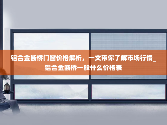铝合金断桥门窗价格解析，一文带你了解市场行情_铝合金断桥一般什么价格表