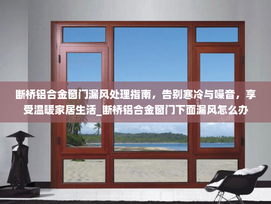 断桥铝合金窗门漏风处理指南，告别寒冷与噪音，享受温暖家居生活_断桥铝合金窗门下面漏风怎么办