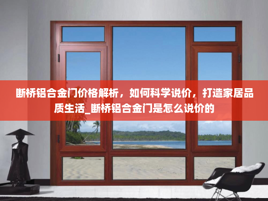 断桥铝合金门价格解析，如何科学说价，打造家居品质生活_断桥铝合金门是怎么说价的