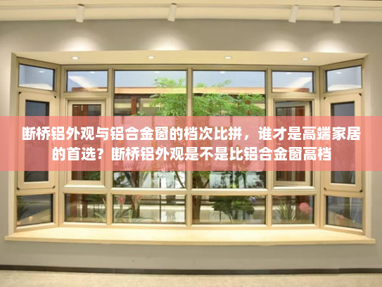 断桥铝外观与铝合金窗的档次比拼，谁才是高端家居的首选？断桥铝外观是不是比铝合金窗高档