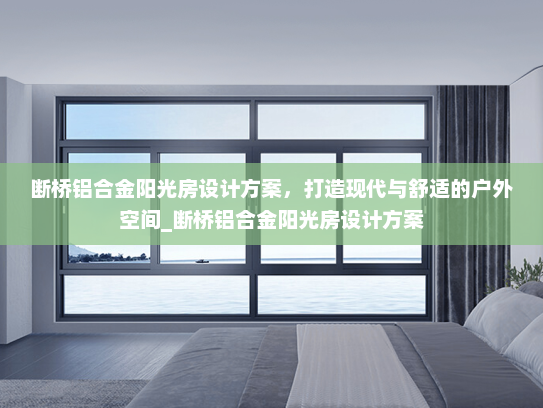 断桥铝合金阳光房设计方案，打造现代与舒适的户外空间_断桥铝合金阳光房设计方案