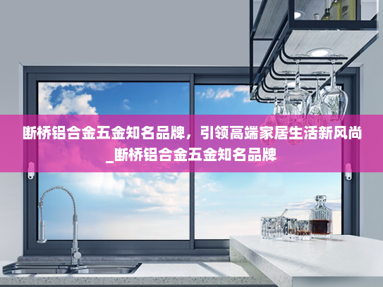 断桥铝合金五金知名品牌，引领高端家居生活新风尚_断桥铝合金五金知名品牌