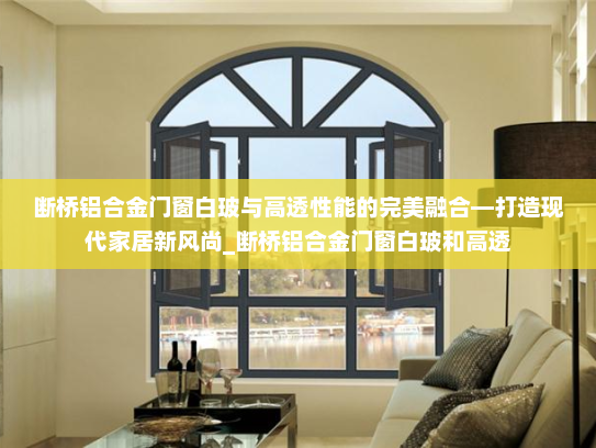 断桥铝合金门窗白玻与高透性能的完美融合—打造现代家居新风尚_断桥铝合金门窗白玻和高透