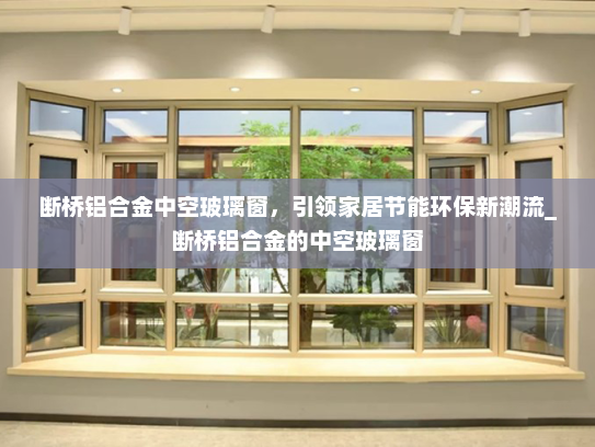 断桥铝合金中空玻璃窗，引领家居节能环保新潮流_断桥铝合金的中空玻璃窗