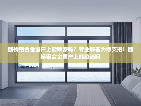 断桥铝合金窗户上能喷漆吗？专业解答为您支招！断桥铝合金窗户上能喷漆吗