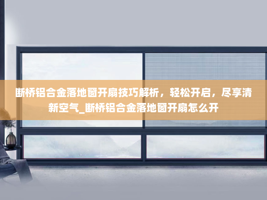 断桥铝合金落地窗开扇技巧解析，轻松开启，尽享清新空气_断桥铝合金落地窗开扇怎么开