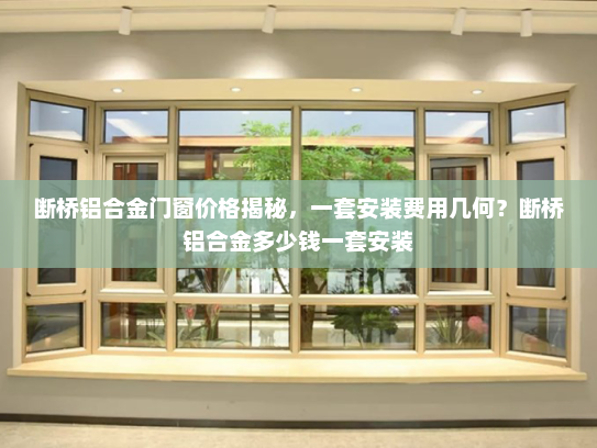 断桥铝合金门窗价格揭秘，一套安装费用几何？断桥铝合金多少钱一套安装
