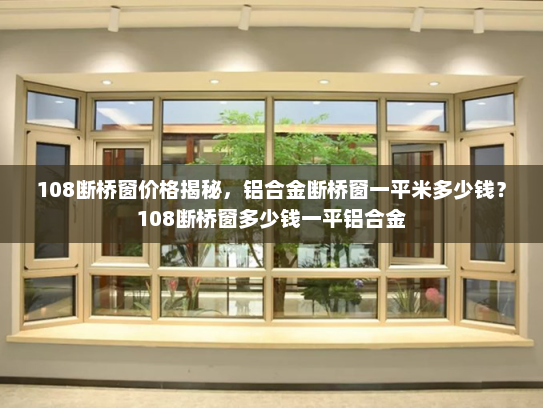 108断桥窗价格揭秘，铝合金断桥窗一平米多少钱？108断桥窗多少钱一平铝合金