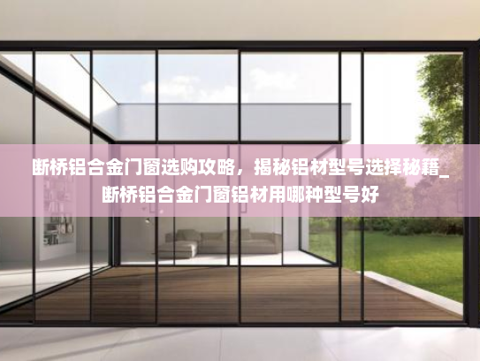 断桥铝合金门窗选购攻略，揭秘铝材型号选择秘籍_断桥铝合金门窗铝材用哪种型号好