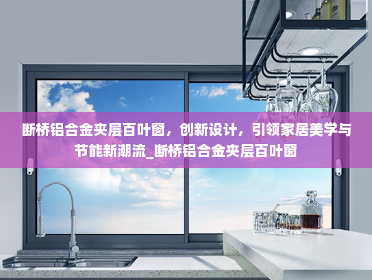 断桥铝合金夹层百叶窗，创新设计，引领家居美学与节能新潮流_断桥铝合金夹层百叶窗
