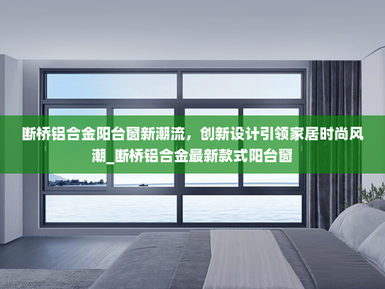 断桥铝合金阳台窗新潮流,创新设计引领家居时尚风潮_断桥铝合金最新款式阳台窗 断桥铝合金阳台窗新潮流,创新设计引领家居时尚风潮_断桥铝合金最新款式阳台窗