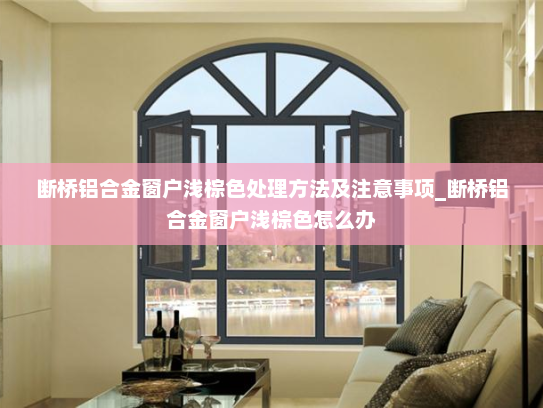 断桥铝合金窗户浅棕色处理方法及注意事项_断桥铝合金窗户浅棕色怎么办