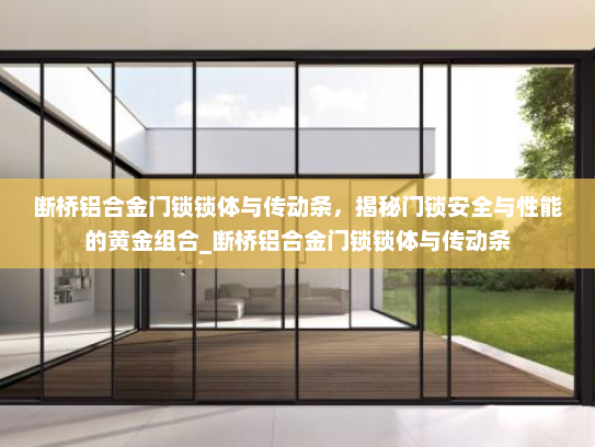 断桥铝合金门锁锁体与传动条，揭秘门锁安全与性能的黄金组合_断桥铝合金门锁锁体与传动条