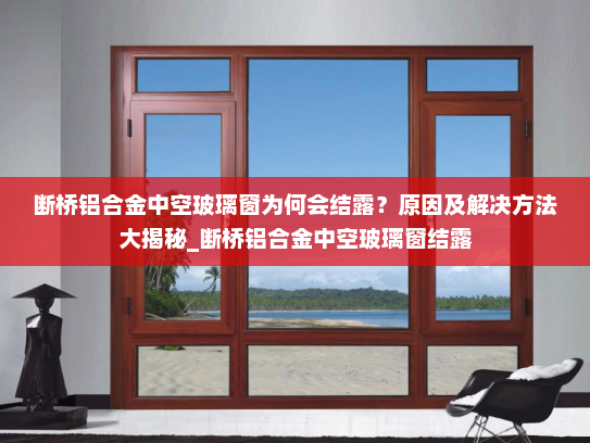 断桥铝合金中空玻璃窗为何会结露？原因及解决方法大揭秘_断桥铝合金中空玻璃窗结露