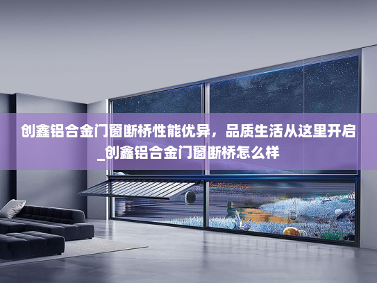 创鑫铝合金门窗断桥性能优异，品质生活从这里开启_创鑫铝合金门窗断桥怎么样