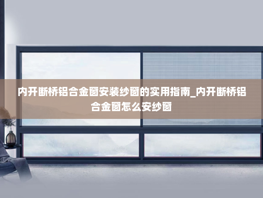 内开断桥铝合金窗安装纱窗的实用指南_内开断桥铝合金窗怎么安纱窗