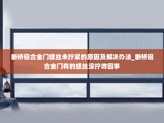 断桥铝合金门螺丝未拧紧的原因及解决办法_断桥铝合金门有的螺丝没拧咋回事