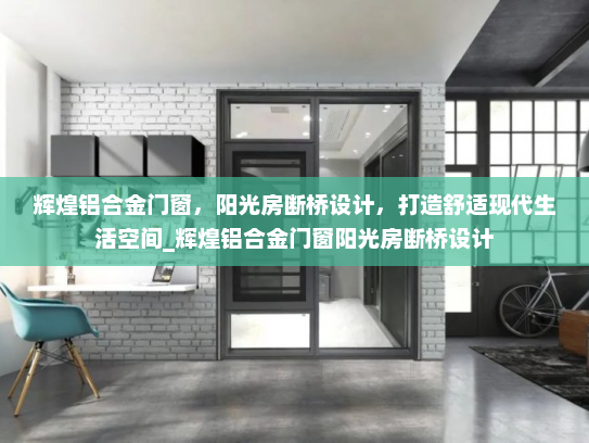 辉煌铝合金门窗，阳光房断桥设计，打造舒适现代生活空间_辉煌铝合金门窗阳光房断桥设计