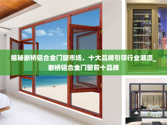 揭秘断桥铝合金门窗市场，十大品牌引领行业潮流_断桥铝合金门窗前十品牌