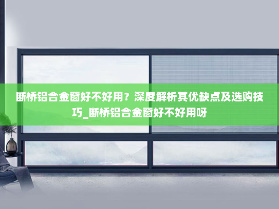 断桥铝合金窗好不好用？深度解析其优缺点及选购技巧_断桥铝合金窗好不好用呀