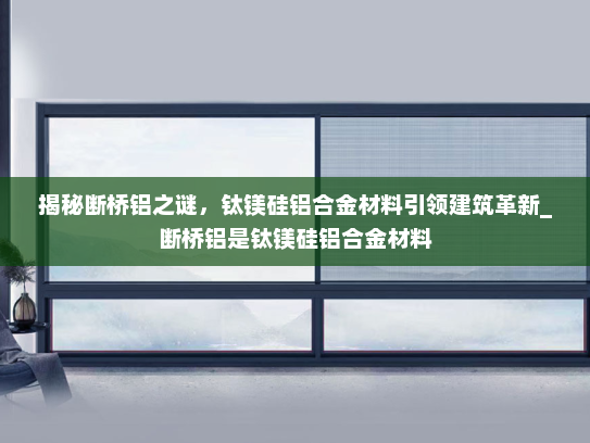 揭秘断桥铝之谜，钛镁硅铝合金材料引领建筑革新_断桥铝是钛镁硅铝合金材料