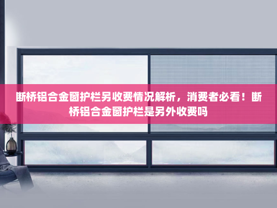 断桥铝合金窗护栏另收费情况解析，消费者必看！断桥铝合金窗护栏是另外收费吗