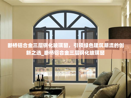 断桥铝合金三层钢化玻璃窗，引领绿色建筑潮流的创新之选_断桥铝合金三层钢化玻璃窗