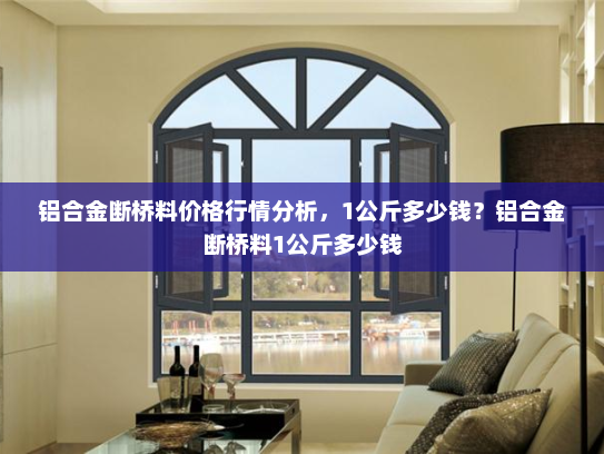 铝合金断桥料价格行情分析，1公斤多少钱？铝合金断桥料1公斤多少钱