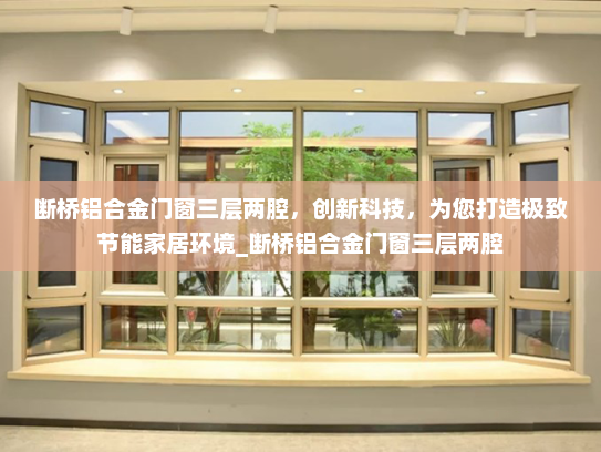 断桥铝合金门窗三层两腔，创新科技，为您打造极致节能家居环境_断桥铝合金门窗三层两腔