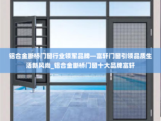 铝合金断桥门窗行业领军品牌—富轩门窗引领品质生活新风尚_铝合金断桥门窗十大品牌富轩