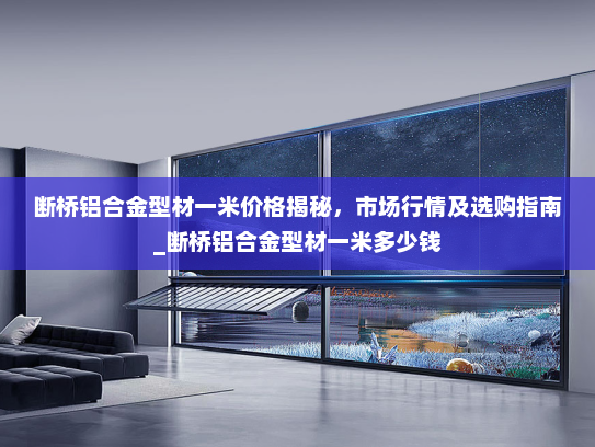 断桥铝合金型材一米价格揭秘，市场行情及选购指南_断桥铝合金型材一米多少钱