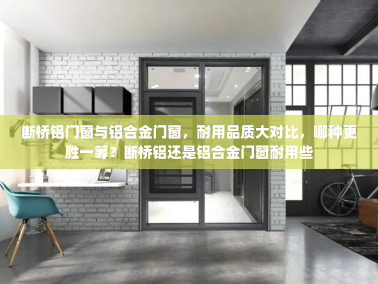 断桥铝门窗与铝合金门窗，耐用品质大对比，哪种更胜一筹？断桥铝还是铝合金门窗耐用些