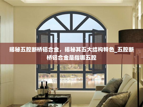 揭秘五腔断桥铝合金，揭秘其五大结构特色_五腔断桥铝合金是指哪五腔