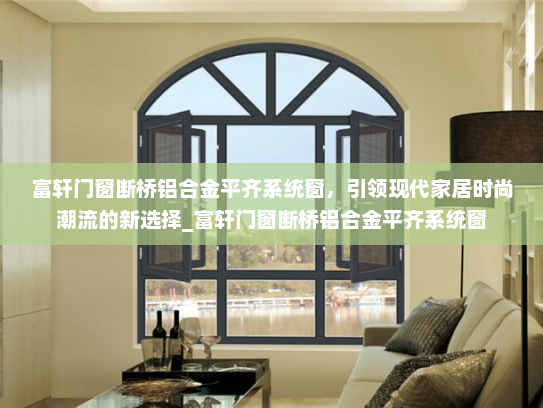 富轩门窗断桥铝合金平齐系统窗，引领现代家居时尚潮流的新选择_富轩门窗断桥铝合金平齐系统窗