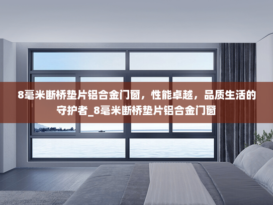 8毫米断桥垫片铝合金门窗，性能卓越，品质生活的守护者_8毫米断桥垫片铝合金门窗
