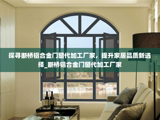 探寻断桥铝合金门窗代加工厂家，提升家居品质新选择_断桥铝合金门窗代加工厂家